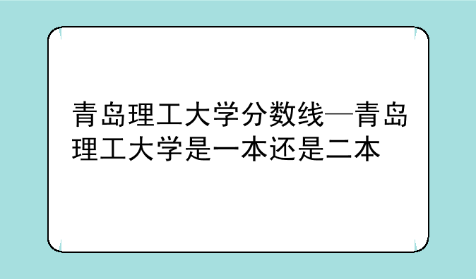 青岛理工大学分数线—青岛理工大学是一本还是二本