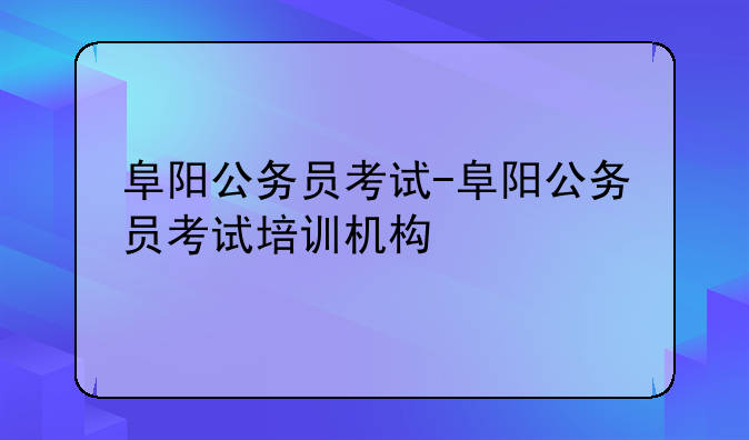 阜阳公务员考试-阜阳公务员考试培训机构