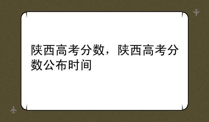 陕西高考分数，陕西高考分数公布时间
