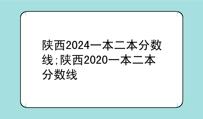 陕西2024一本二本分数线;陕西2020一本二本分数线
