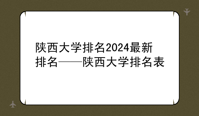陕西大学排名2024最新排名——陕西大学排名表