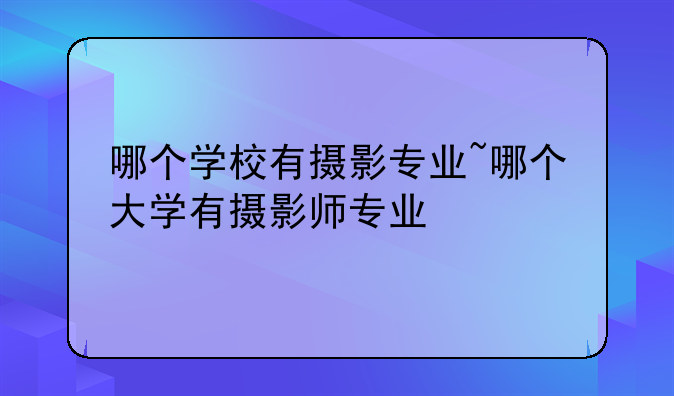 哪个学校有摄影专业~哪个大学有摄影师专业