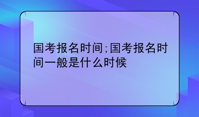 国考报名时间;国考报名时间一般是什么时候