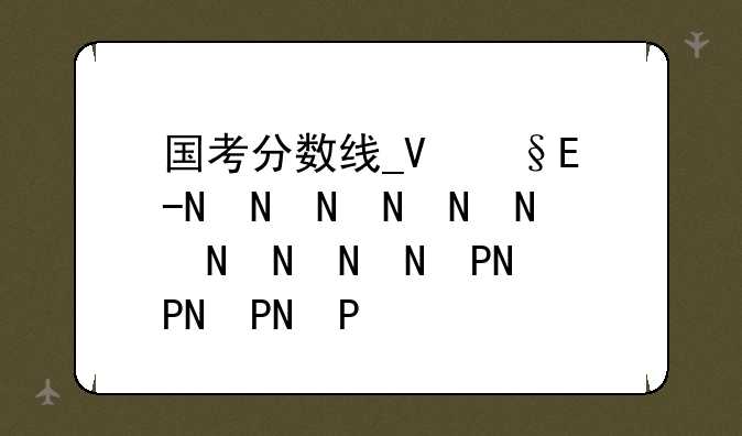 国考分数线__杭州国考分数线