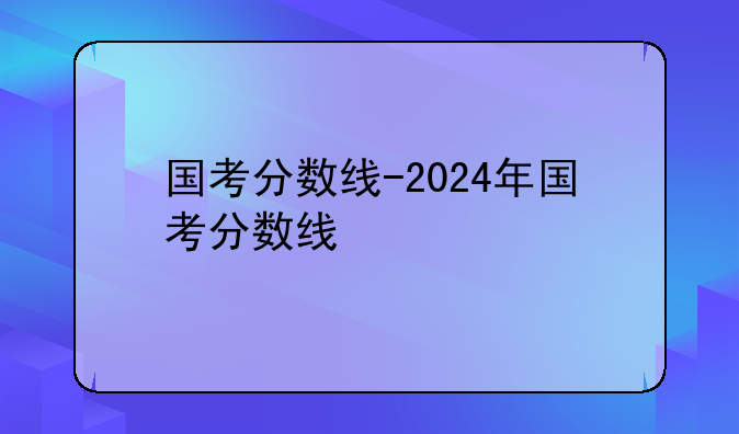 国考分数线-2024年国考分数线