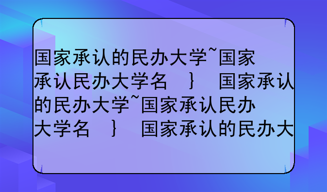国家承认的民办大学~国家承认民办大学名单排名前100
