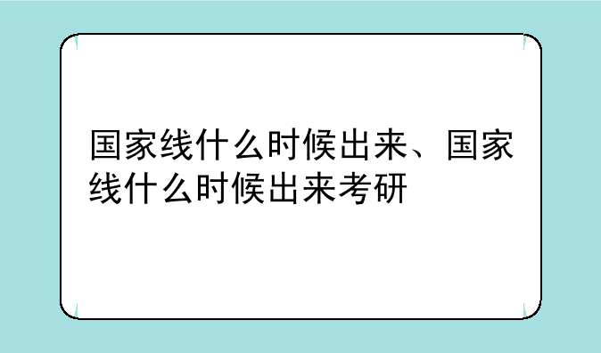 国家线什么时候出来、国家线什么时候出来考研
