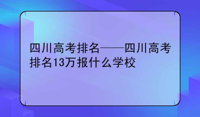 四川高考排名——四川高考排名13万报什么学校