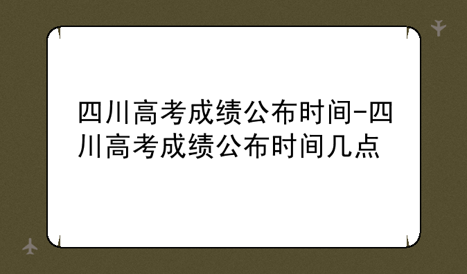 四川高考成绩公布时间-四川高考成绩公布时间几点