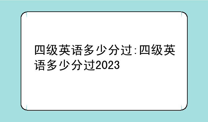 四级英语多少分过:四级英语多少分过2023