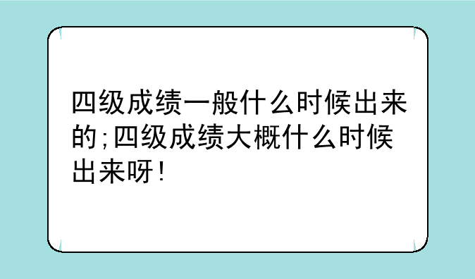 四级成绩一般什么时候出来的;四级成绩大概什么时候出来呀!