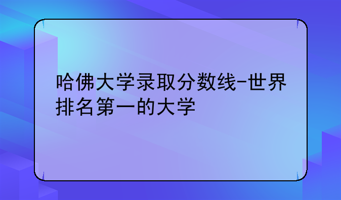 哈佛大学录取分数线-世界排名第一的大学