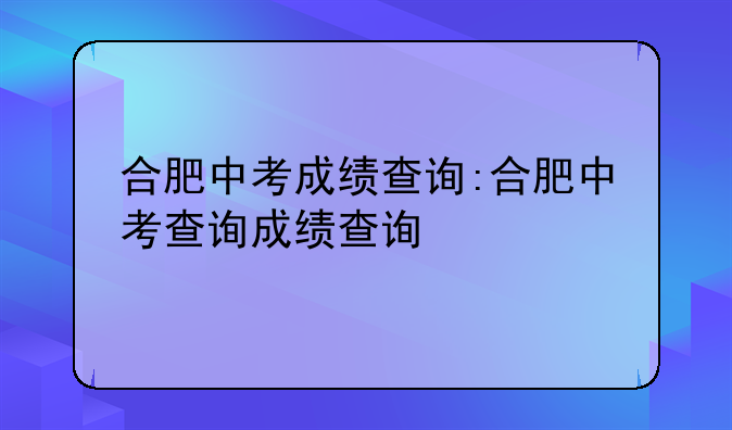 合肥中考成绩查询:合肥中考查询成绩查询