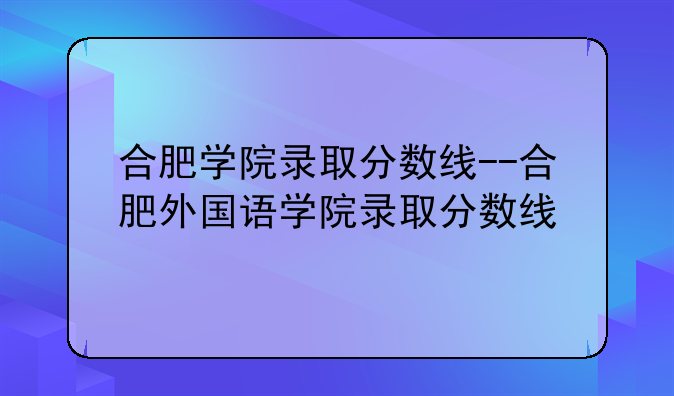 合肥学院录取分数线--合肥外国语学院