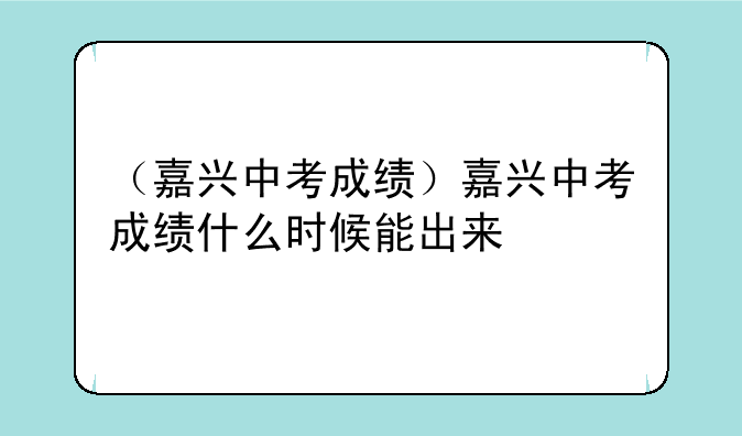 （嘉兴中考成绩）嘉兴中考成绩什么时候能出来