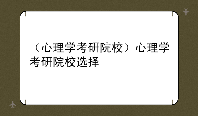 （心理学考研院校）心理学考研院校选择
