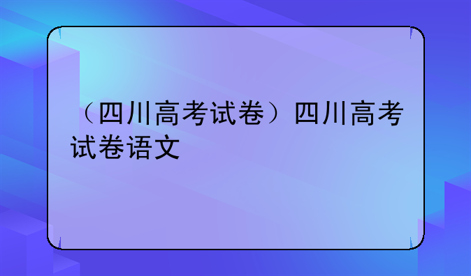 （四川高考试卷）四川高考试卷语文