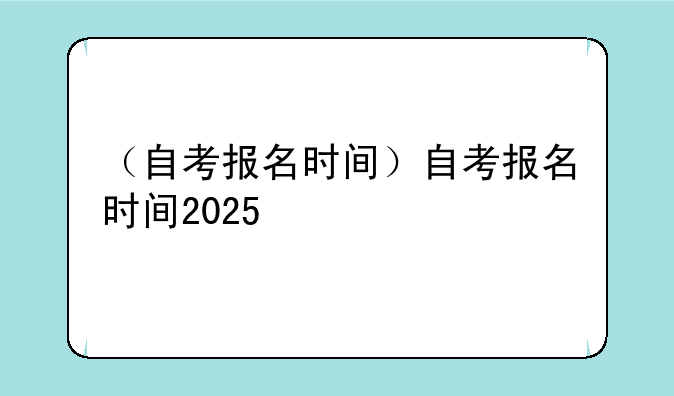 （自考报名时间）自考报名时间2025