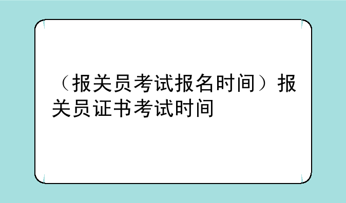 （报关员考试报名时间）报关员证书