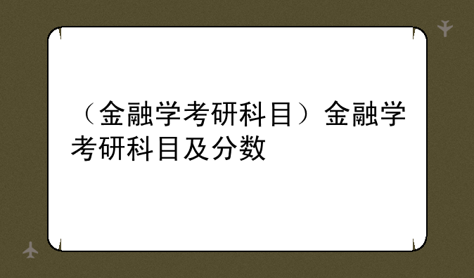 （金融学考研科目）金融学考研科目及分数