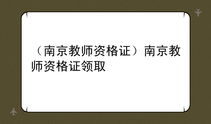 （南京教师资格证）南京教师资格证领取
