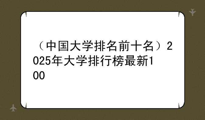 （中国大学排名前十名）2025年大学排行榜最新100