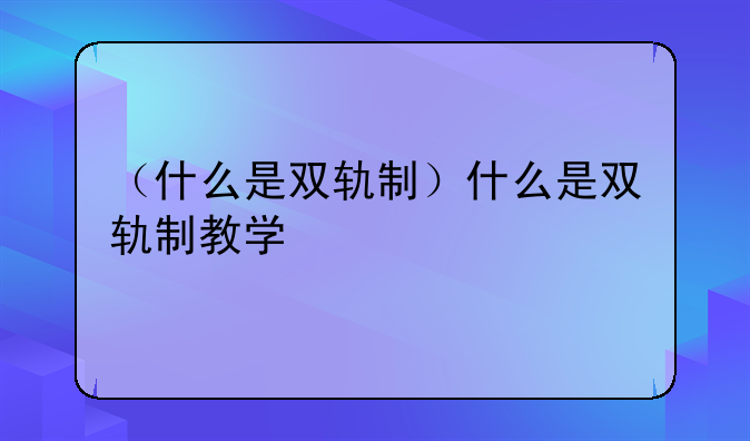 （什么是双轨制）什么是双轨制教学