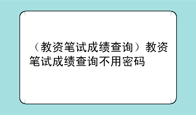 （教资笔试成绩查询）教资笔试成绩查询不用密码