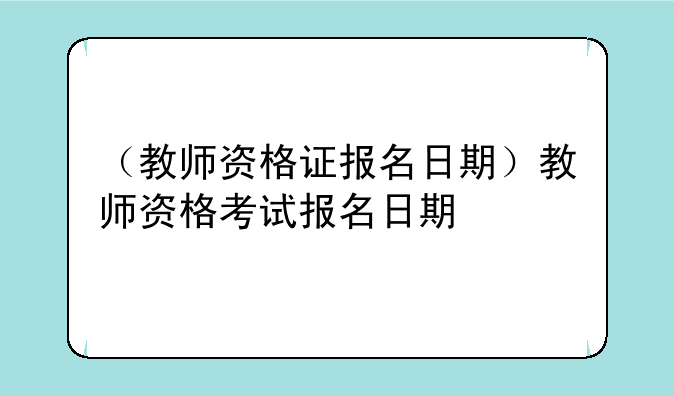 （教师资格证报名日期）教师资格考试报名日期