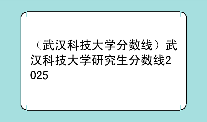 （武汉科技大学分数线）武汉科技大学研究生分数线2025