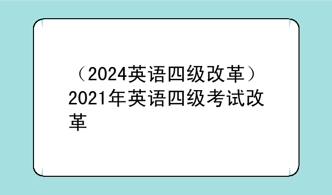 （2024英语四级改革）2021年英语四级考试改革