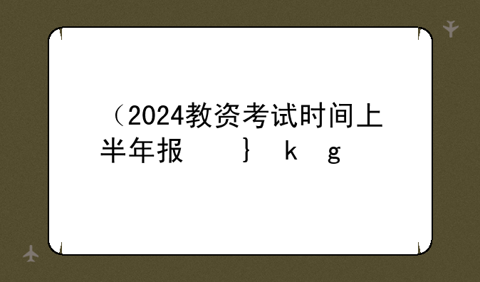 （2024教资考试时间上半年报名）教资报考时间下半年