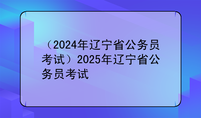 （2024年辽宁省公务员考试）2025年辽宁省公务员考试