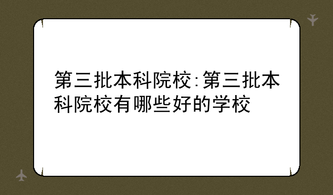 第三批本科院校:第三批本科院校有哪些好的学校