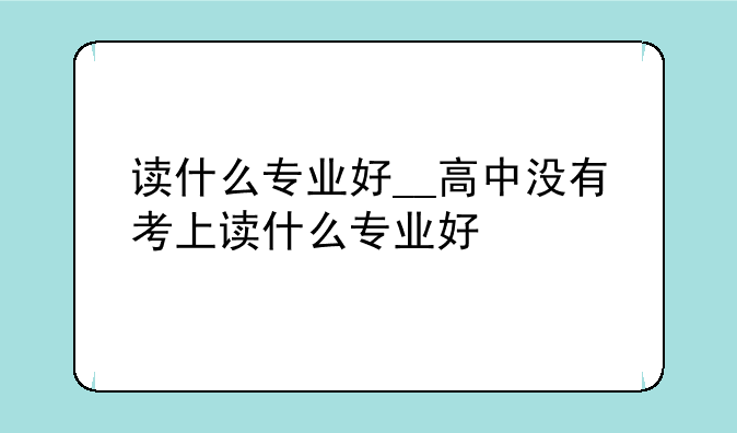 读什么专业好__高中没有考上读什么专