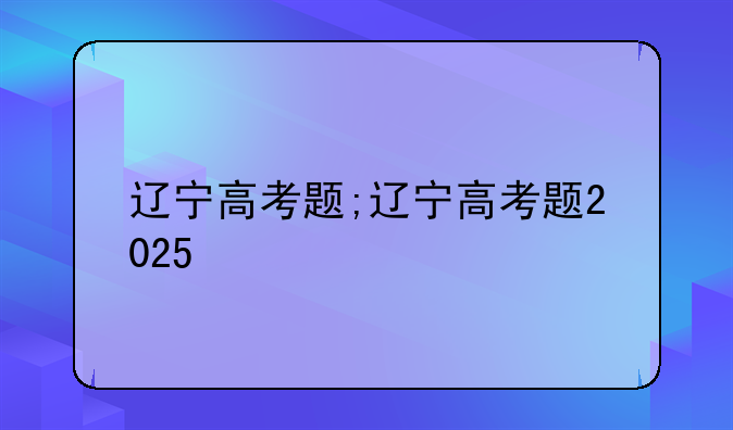 辽宁高考题;辽宁高考题2025