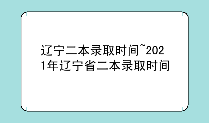 辽宁二本录取时间~2021年辽宁省二本录取时间