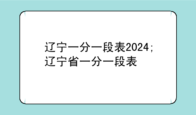 辽宁一分一段表2024;辽宁省一分一段表