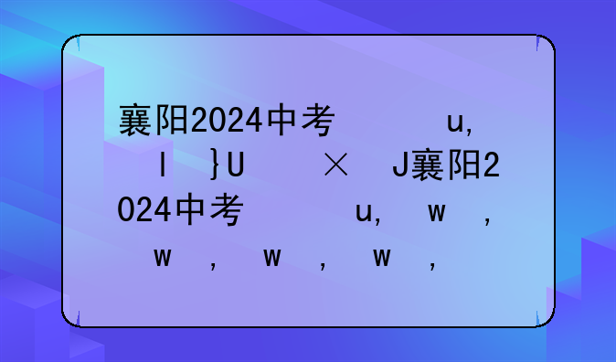 襄阳2024中考录取分数线~襄阳2024中考录取分数线一览表最新