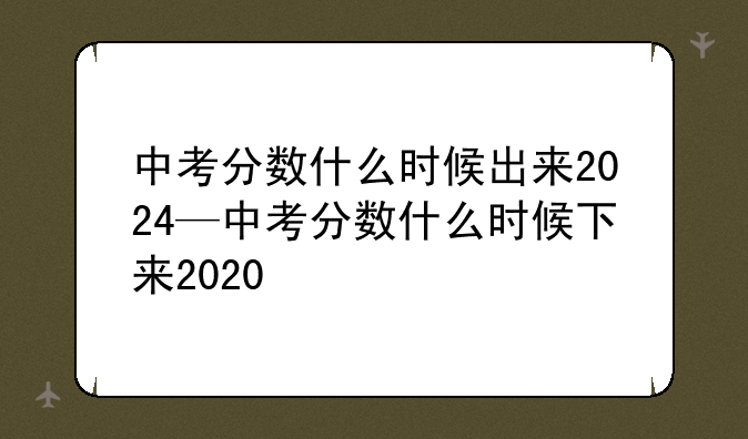 中考分数什么时候出来2024—中考分数什么时候下来2020