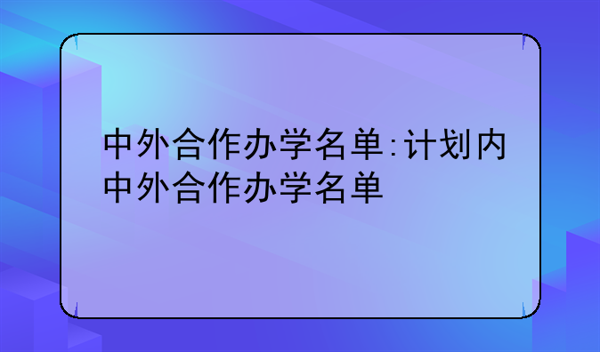 中外合作办学名单:计划内中外合作办学名单