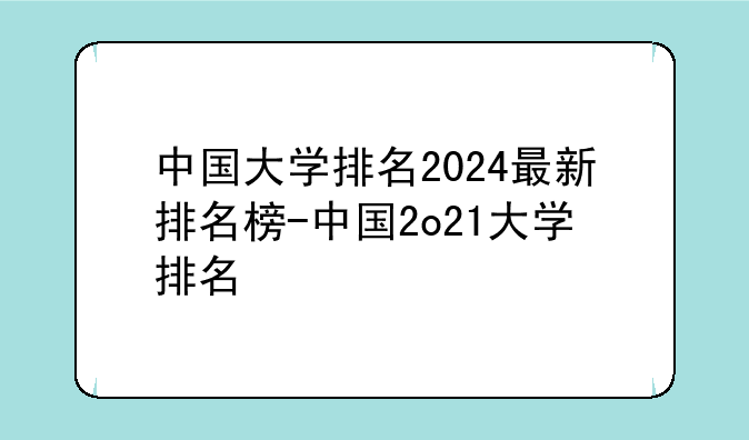 中国大学排名2024最新排名榜-中国2o21大学排名