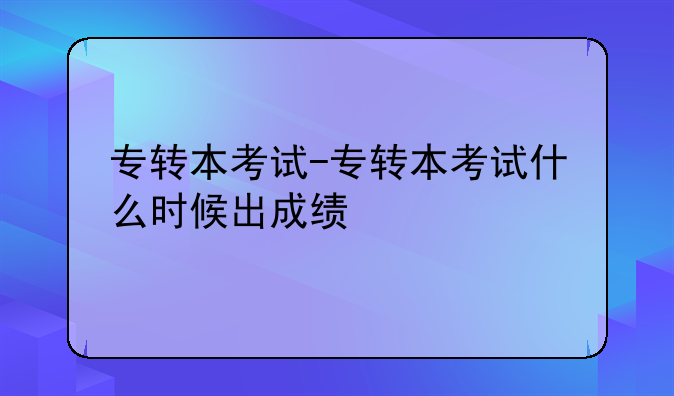专转本考试-专转本考试什么时候出成绩