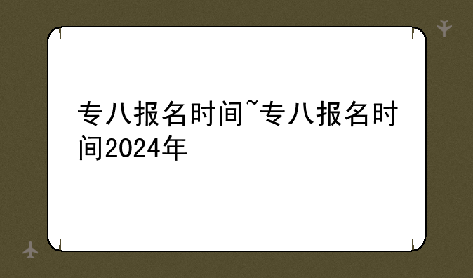 专八报名时间~专八报名时间2024年