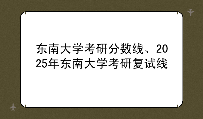 东南大学考研分数线、2025年东南大学考研复试线