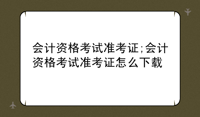 会计资格考试准考证;会计资格考试准