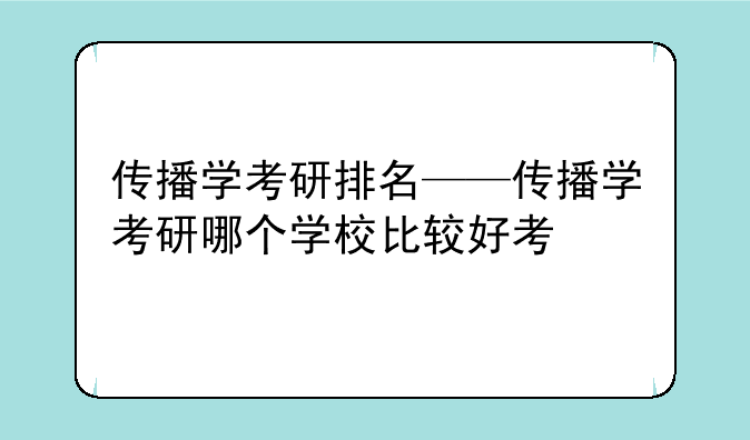 传播学考研排名——传播学考研哪个学校比较好考