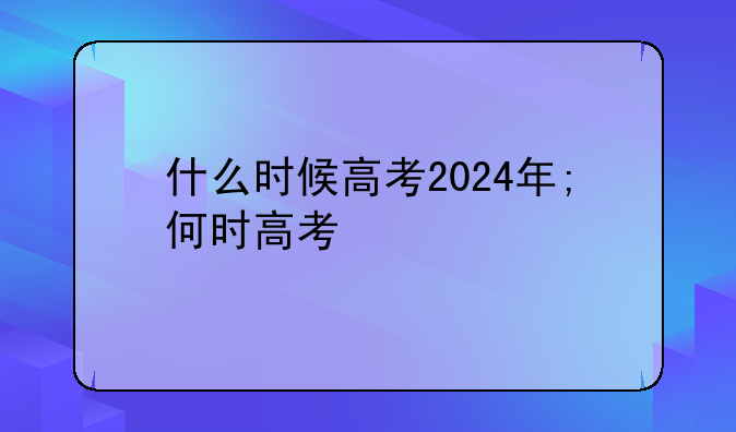 什么时候高考2024年;何时高考