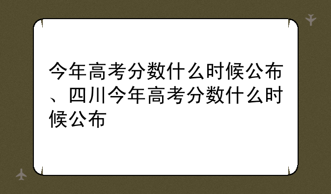 今年高考分数什么时候公布、四川今年高考分数什么时候公布