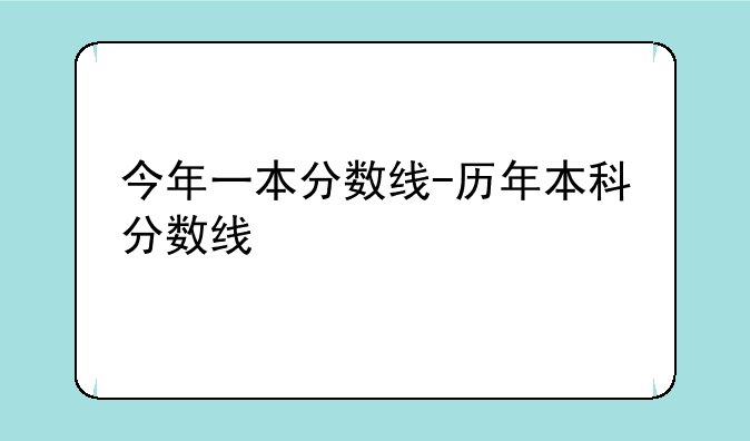 今年一本分数线-历年本科分数线